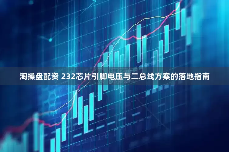 淘操盘配资 232芯片引脚电压与二总线方案的落地指南