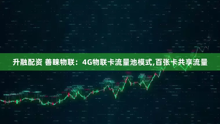 升融配资 善睐物联：4G物联卡流量池模式,百张卡共享流量