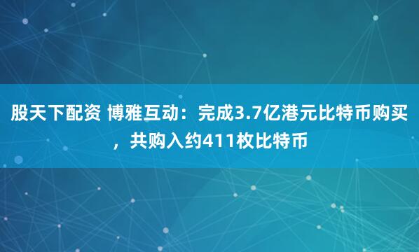 股天下配资 博雅互动：完成3.7亿港元比特币购买，共购入约411枚比特币