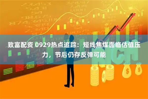 致富配资 0929热点追踪：短线焦煤面临估值压力，节后仍存反弹可能