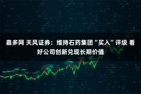 嘉多网 天风证券：维持石药集团“买入”评级 看好公司创新兑现长期价值