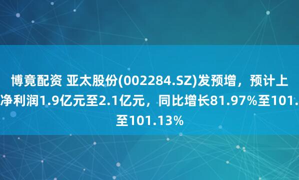博竟配资 亚太股份(002284.SZ)发预增,预计上半年净利润1.9亿元至2.1亿元,同比增长81.97%至101.13%