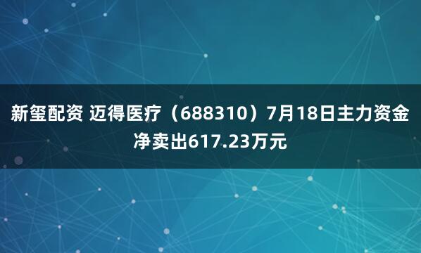 新玺配资 迈得医疗(688310)7月18日主力资金净卖出617.23万元