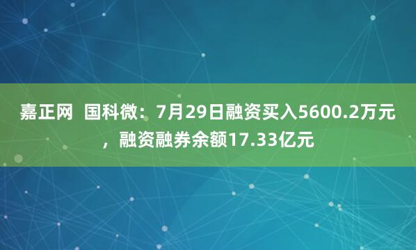 嘉正网 国科微:7月29日融资买入5600.2万元,融资融券余额17.33亿元
