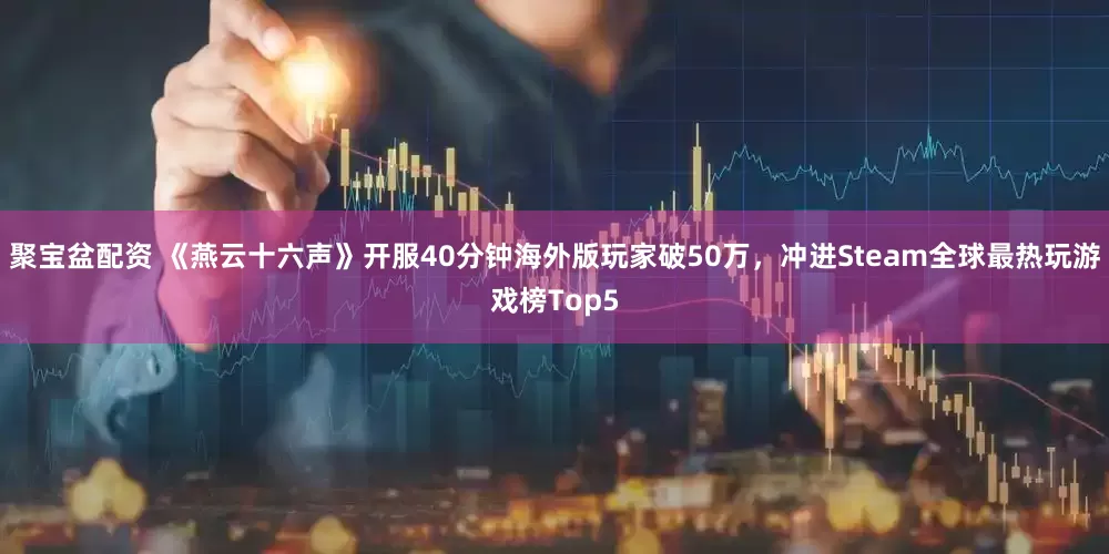 聚宝盆配资 《燕云十六声》开服40分钟海外版玩家破50万,冲进Steam全球最热玩游戏榜Top5