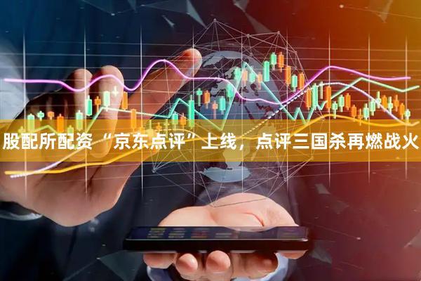 股配所配资 “京东点评”上线,点评三国杀再燃战火