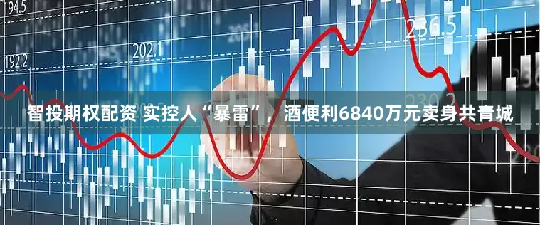智投期权配资 实控人“暴雷”,酒便利6840万元卖身共青城