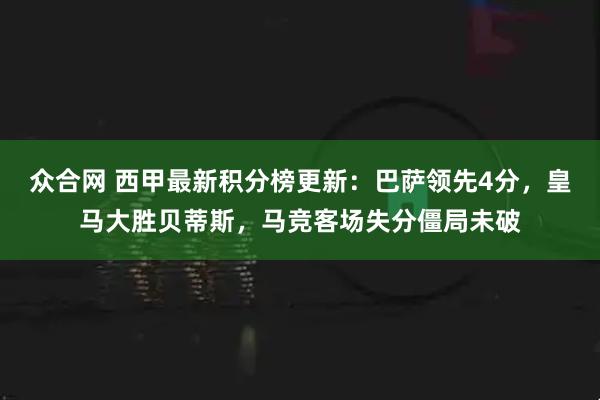 众合网 西甲最新积分榜更新:巴萨领先4分,皇马大胜贝蒂斯,马竞客场失分僵局未破