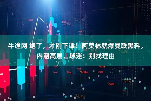 牛途网 绝了,才刚下课!阿莫林就爆曼联黑料,内涵高层,球迷:别找理由