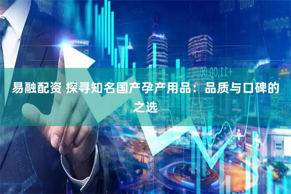 易融配资 探寻知名国产孕产用品:品质与口碑的之选