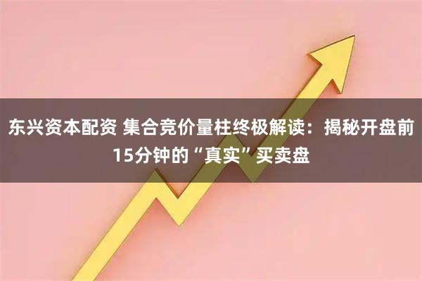 东兴资本配资 集合竞价量柱终极解读:揭秘开盘前15分钟的“真实”买卖盘