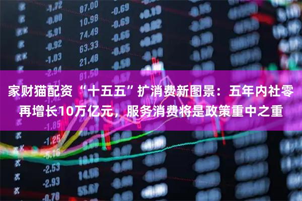 家财猫配资 “十五五”扩消费新图景：五年内社零再增长10万亿元，服务消费将是政策重中之重